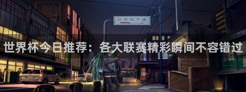 世界杯直播:世界杯今日推荐:各大联赛精彩瞬间不容错过
